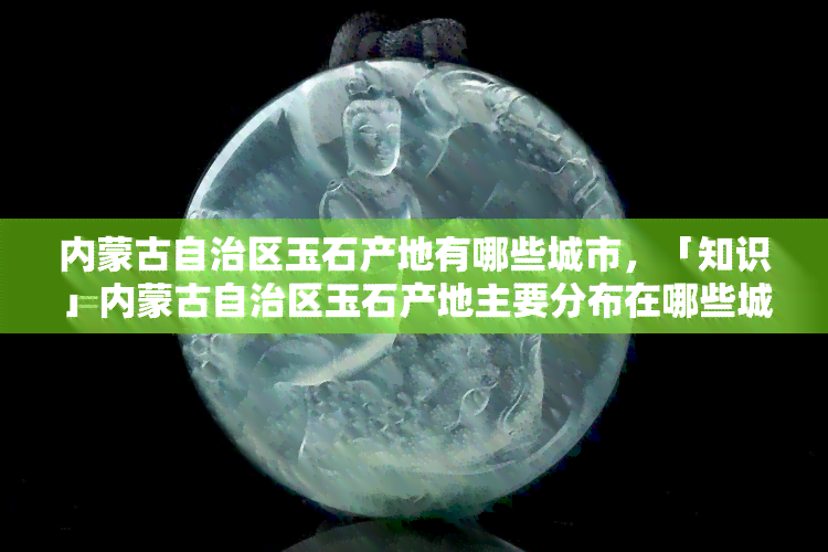 内蒙古自治区玉石产地有哪些城市，「知识」内蒙古自治区玉石产地主要分布在哪些城市？