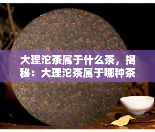 大理沱茶属于什么茶，揭秘：大理沱茶属于哪种茶？