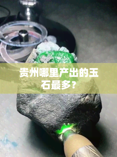 贵州哪里产出的玉石最多？