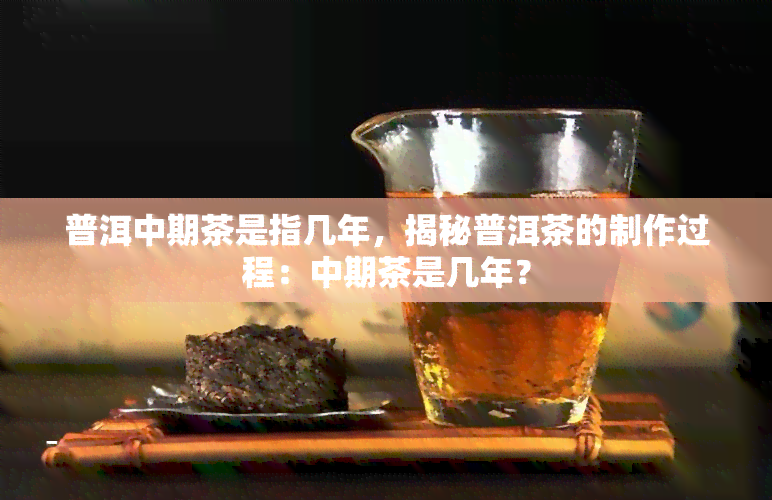 普洱中期茶是指几年，揭秘普洱茶的制作过程：中期茶是几年？