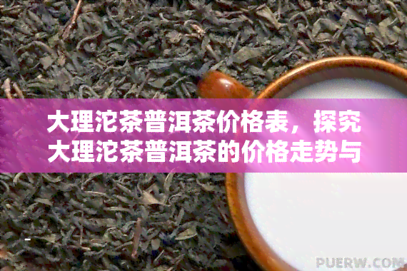 大理沱茶普洱茶价格表，探究大理沱茶普洱茶的价格走势与市场行情