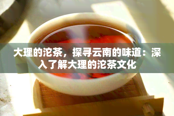 大理的沱茶，探寻云南的味道：深入了解大理的沱茶文化