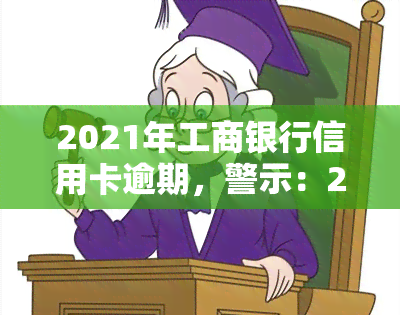 2021年工商银行信用卡逾期，警示：2021年工商银行信用卡逾期问题需引起重视