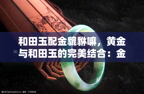 和田玉配金貔貅嘛，黄金与和田玉的完美结合：金貔貅与和田玉的搭配推荐