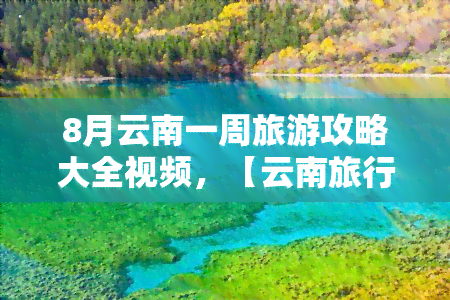 8月云南一周旅游攻略大全视频，【云南旅行】8月一周全攻略，带你玩转云南！