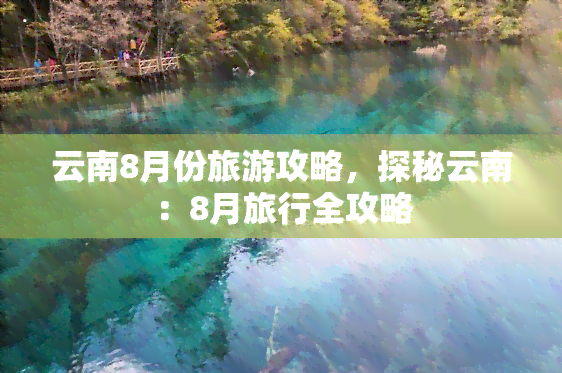 云南8月份旅游攻略，探秘云南：8月旅行全攻略