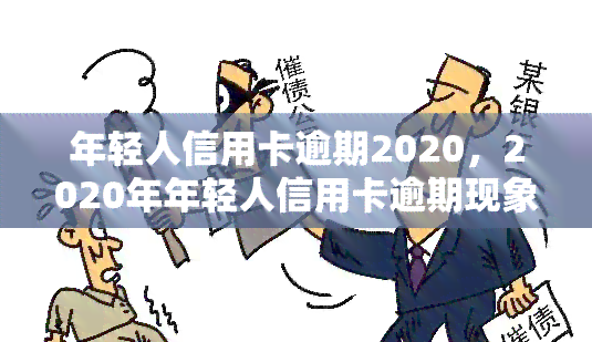 年轻人信用卡逾期2020，2020年年轻人信用卡逾期现象引发关注