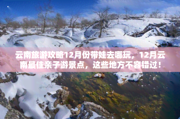 云南旅游攻略12月份带娃去哪玩，12月云南更佳亲子游景点，这些地方不容错过！