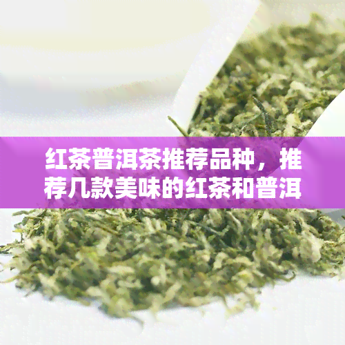 红茶普洱茶推荐品种，推荐几款美味的红茶和普洱茶品种