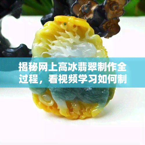 揭秘网上高冰翡翠制作全过程，看视频学习如何制作高质量翡翠