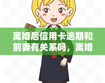 离婚后信用卡逾期和前妻有关系吗，离婚后信用卡逾期：前妻是否有责任？