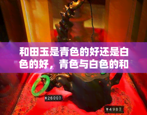 和田玉是青色的好还是白色的好，青色与白色的和田玉，哪个更好？