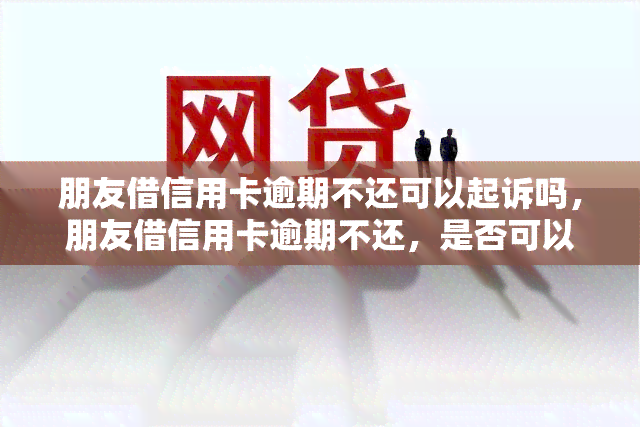 朋友借信用卡逾期不还可以起诉吗，朋友借信用卡逾期不还，是否可以进行法律诉讼？