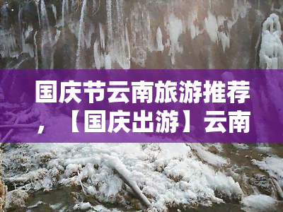 国庆节云南旅游推荐，【国庆出游】云南旅游推荐，让假期更加精彩！