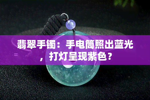 翡翠手镯：手电筒照出蓝光，打灯呈现紫色？