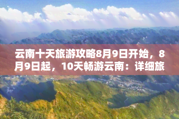 云南十天旅游攻略8月9日开始，8月9日起，10天畅游云南：详细旅游攻略在此！