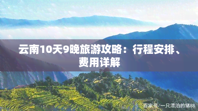 云南10天9晚旅游攻略：行程安排、费用详解