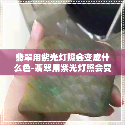 翡翠用紫光灯照会变成什么色-翡翠用紫光灯照会变成什么     