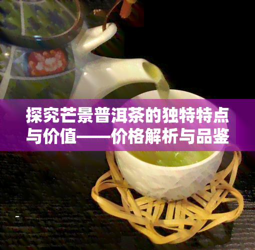 探究芒景普洱茶的独特特点与价值——价格解析与品鉴分享