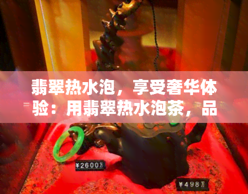 翡翠热水泡，享受奢华体验：用翡翠热水泡茶，品味生活的美好