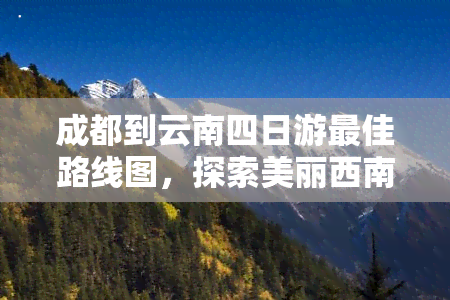 成都到云南四日游更佳路线图，探索美丽西南：成都至云南四日游更佳路线图