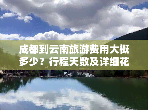 成都到云南旅游费用大概多少？行程天数及详细花费解析