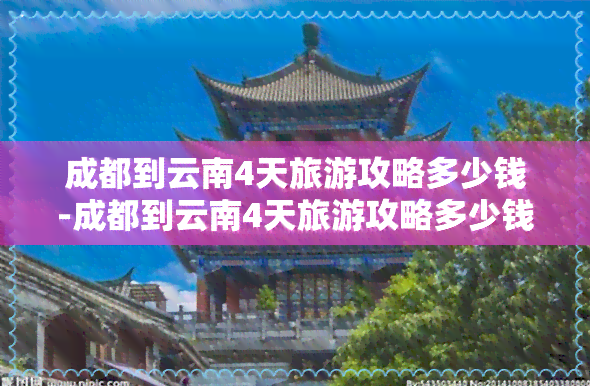 成都到云南4天旅游攻略多少钱-成都到云南4天旅游攻略多少钱啊