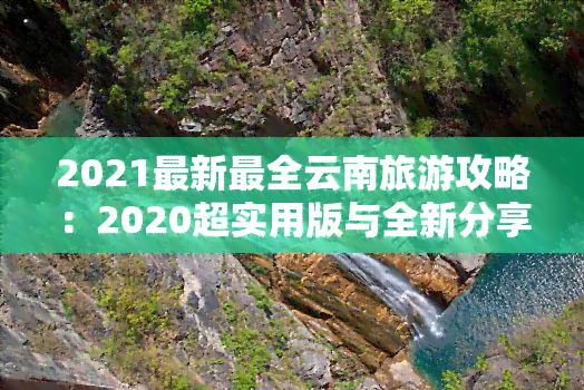 2021最新最全云南旅游攻略：2020超实用版与全新分享