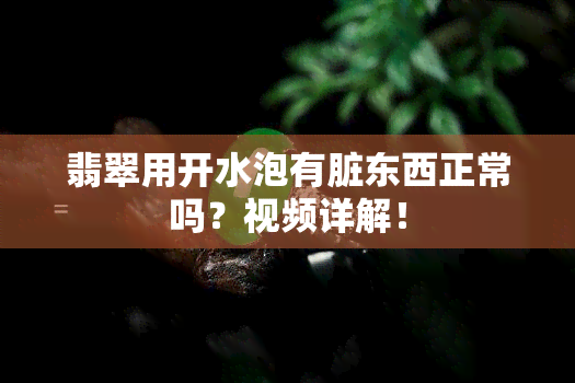 翡翠用开水泡有脏东西正常吗？视频详解！