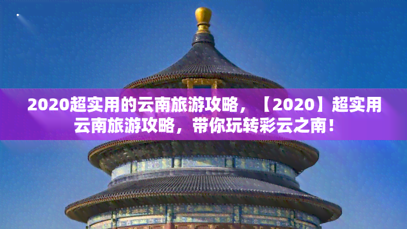 2020超实用的云南旅游攻略，【2020】超实用云南旅游攻略，带你玩转彩云之南！