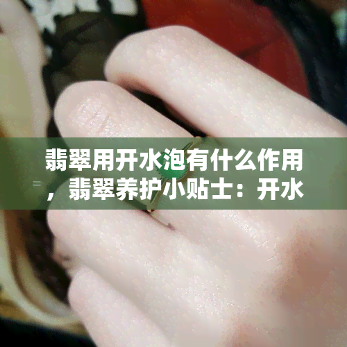 翡翠用开水泡有什么作用，翡翠养护小贴士：开水泡的好处与注意事项