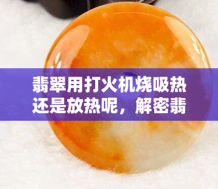 翡翠用打火机烧吸热还是放热呢，解密翡翠燃烧现象：烧吸热还是放热？