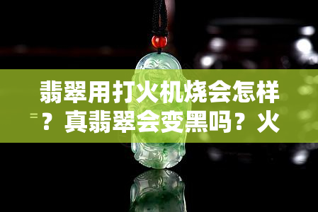 翡翠用打火机烧会怎样？真翡翠会变黑吗？火烧后会发生什么？