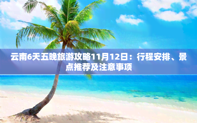 云南6天五晚旅游攻略11月12日：行程安排、景点推荐及注意事项