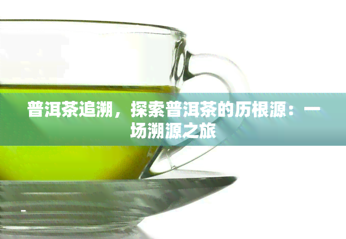 普洱茶追溯，探索普洱茶的历根源：一场溯源之旅