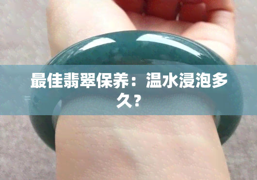 更佳翡翠保养：温水浸泡多久？