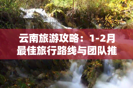 云南旅游攻略：1-2月更佳旅行路线与团队推荐