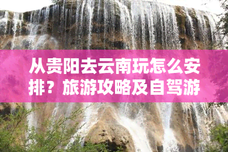 从贵阳去云南玩怎么安排？旅游攻略及自驾游体验分享