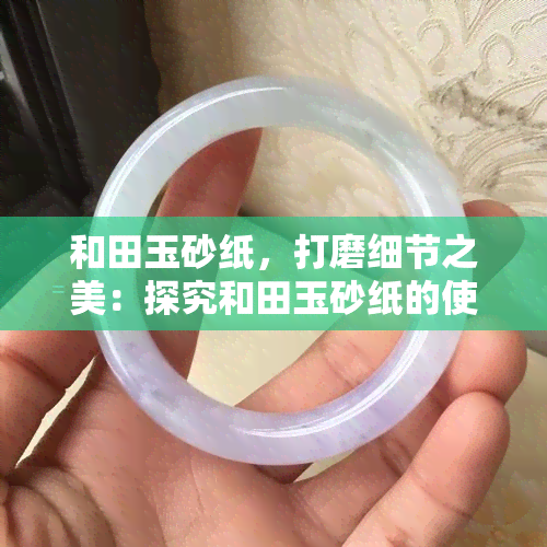 和田玉砂纸，打磨细节之美：探究和田玉砂纸的使用方法与效果