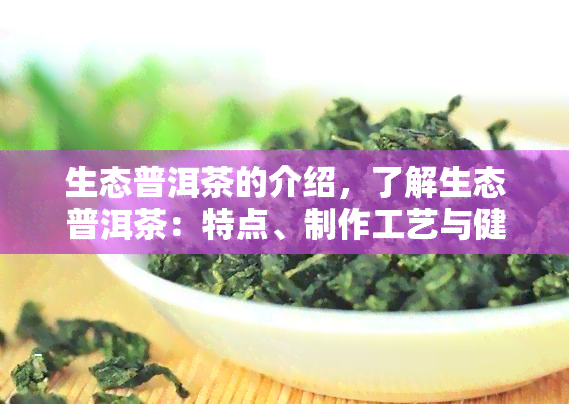 生态普洱茶的介绍，了解生态普洱茶：特点、制作工艺与健益处