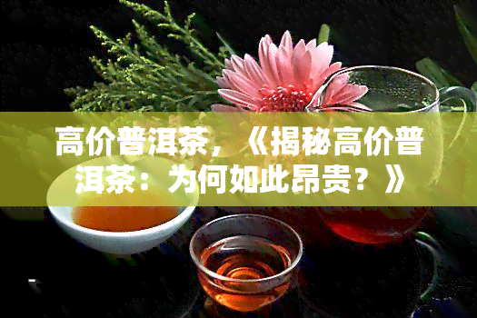 高价普洱茶，《揭秘高价普洱茶：为何如此昂贵？》