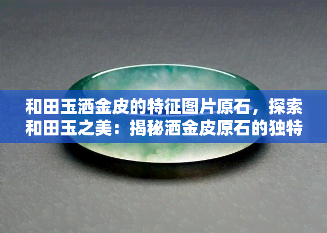 和田玉洒金皮的特征图片原石，探索和田玉之美：揭秘洒金皮原石的独特特征！