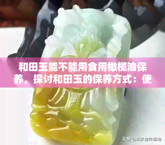 和田玉能不能用食用橄榄油保养，探讨和田玉的保养方式：使用食用橄榄油是否可行？