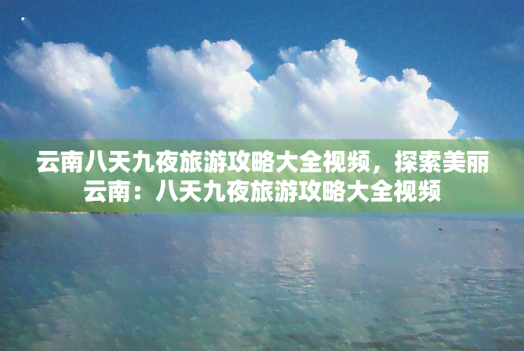 云南八天九夜旅游攻略大全视频，探索美丽云南：八天九夜旅游攻略大全视频