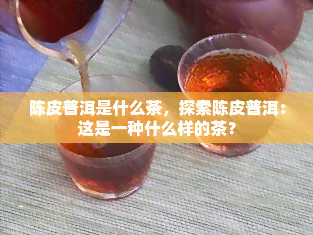 陈皮普洱是什么茶，探索陈皮普洱：这是一种什么样的茶？