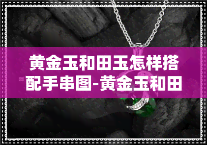 黄金玉和田玉怎样搭配手串图-黄金玉和田玉怎样搭配手串图片