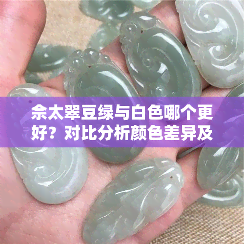 佘太翠豆绿与白色哪个更好？对比分析颜色差异及豆绿色特点