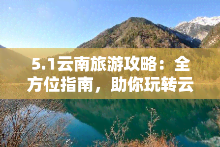 5.1云南旅游攻略：全方位指南，助你玩转云南五一假期