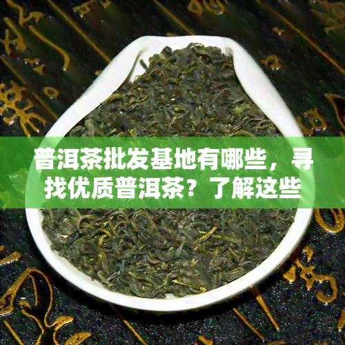 普洱茶批发基地有哪些，寻找优质普洱茶？了解这些热门的批发基地！