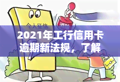 2021年工行信用卡逾期新法规，了解2021年工商银行信用卡逾期新法规，避免不良信用记录